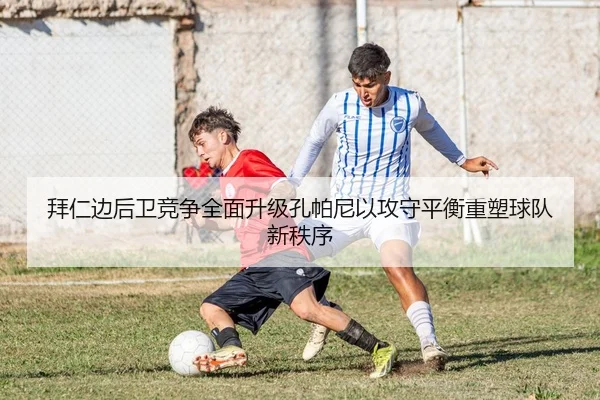 拜仁边后卫竞争全面升级孔帕尼以攻守平衡重塑球队新秩序